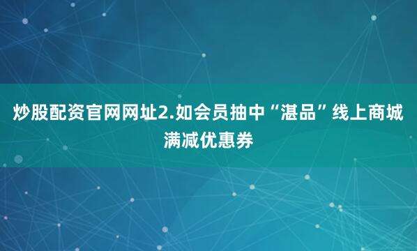 炒股配资官网网址2.如会员抽中“湛品”线上商城满减优惠券