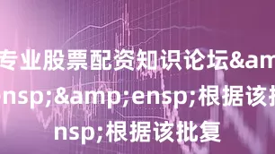 专业股票配资知识论坛&ensp;&ensp;根据该批复