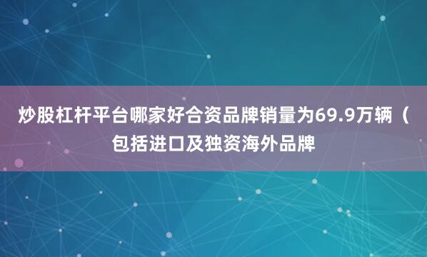 炒股杠杆平台哪家好合资品牌销量为69.9万辆（包括进口及独资海外品牌