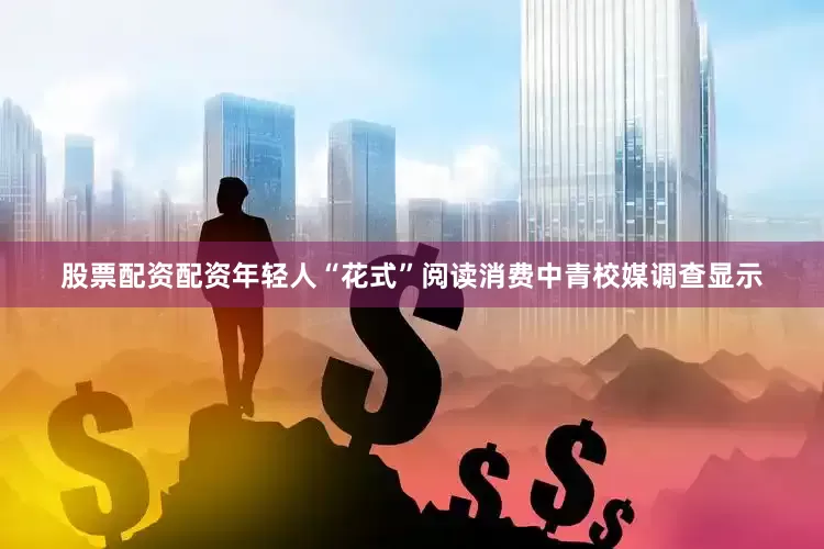 股票配资配资年轻人“花式”阅读消费中青校媒调查显示