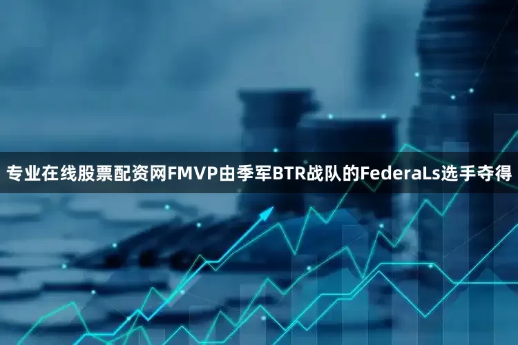 专业在线股票配资网FMVP由季军BTR战队的FederaLs选手夺得