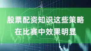 股票配资知识这些策略在比赛中效果明显