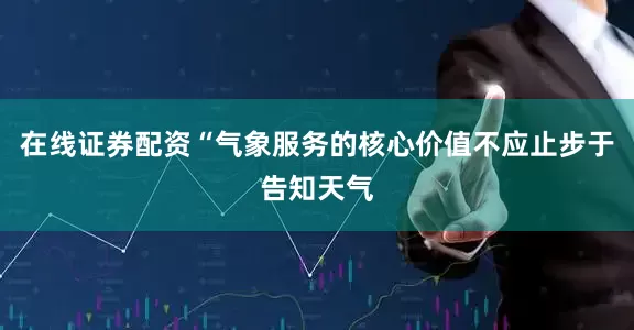 在线证券配资“气象服务的核心价值不应止步于告知天气