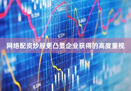 网络配资炒股更凸显企业获得的高度重视