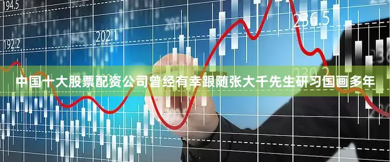 中国十大股票配资公司曾经有幸跟随张大千先生研习国画多年