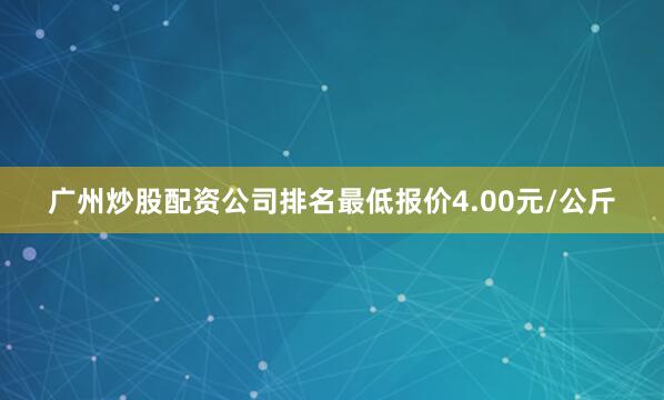 广州炒股配资公司排名最低报价4.00元/公斤