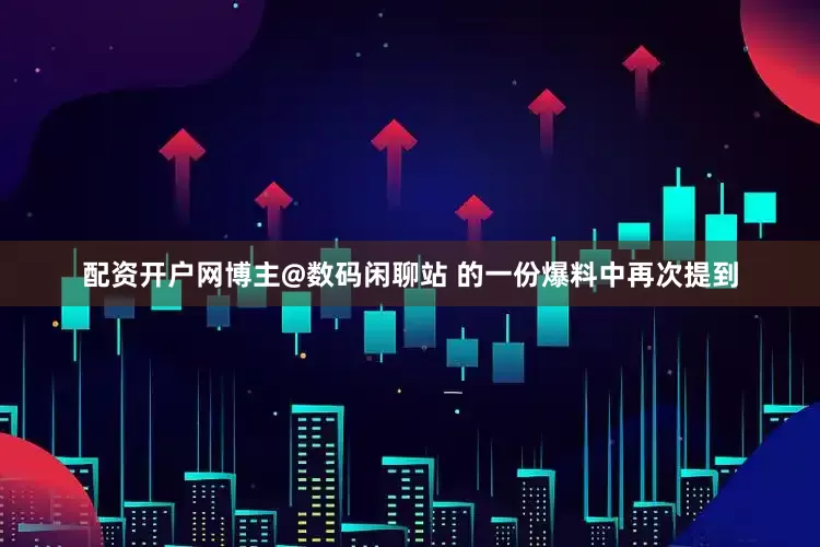 配资开户网博主@数码闲聊站 的一份爆料中再次提到
