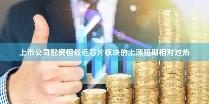 上市公司配资但最近芯片板块的上涨短期相对过热