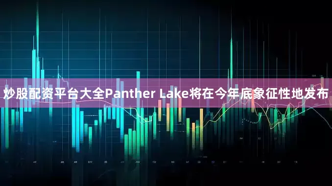炒股配资平台大全Panther Lake将在今年底象征性地发布