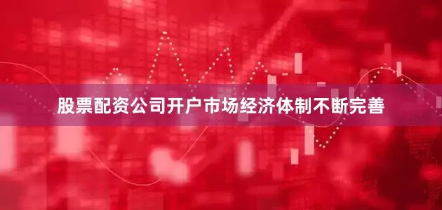 股票配资公司开户市场经济体制不断完善