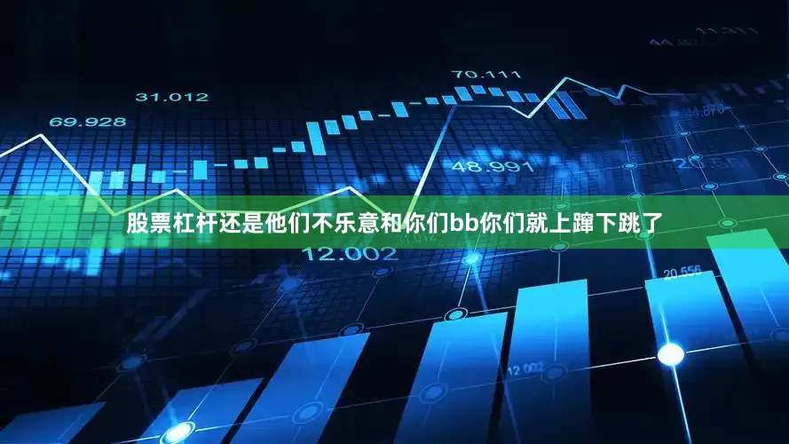 股票杠杆还是他们不乐意和你们bb你们就上蹿下跳了