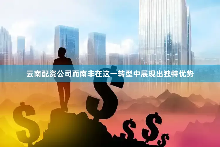 云南配资公司而南非在这一转型中展现出独特优势