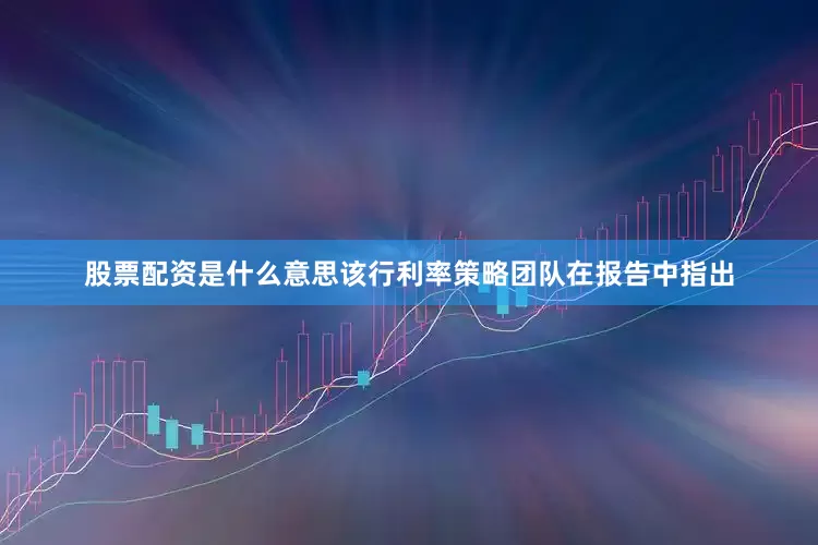 股票配资是什么意思该行利率策略团队在报告中指出