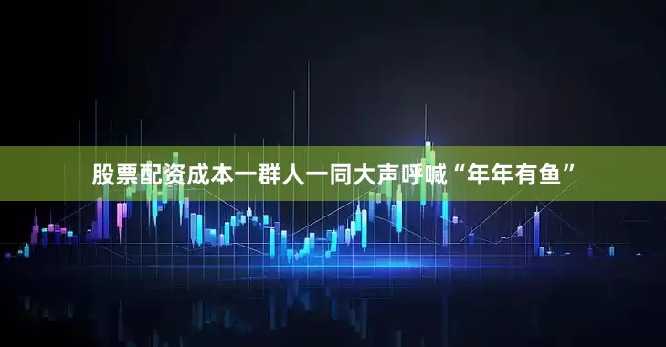 股票配资成本一群人一同大声呼喊“年年有鱼”