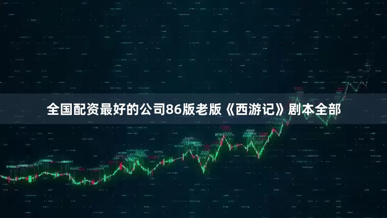 全国配资最好的公司86版老版《西游记》剧本全部