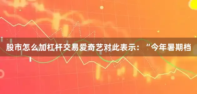 股市怎么加杠杆交易爱奇艺对此表示：“今年暑期档