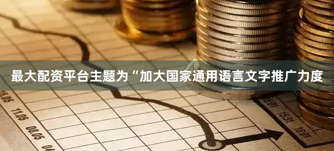 最大配资平台主题为“加大国家通用语言文字推广力度