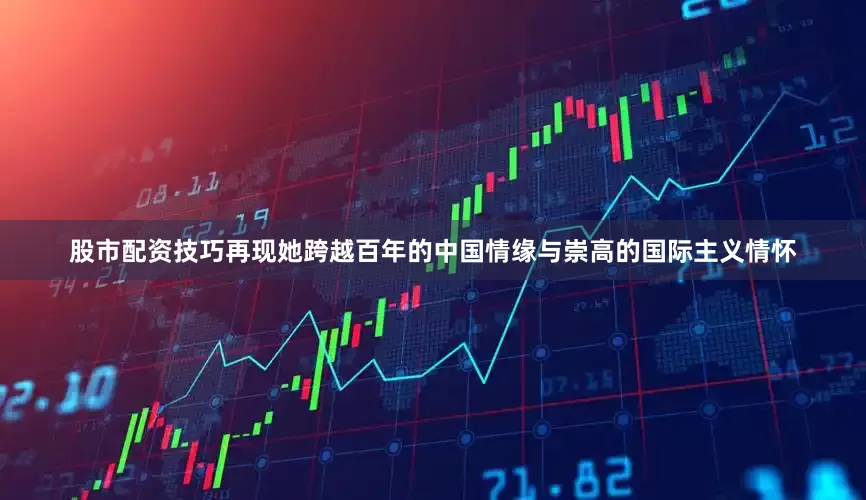 股市配资技巧再现她跨越百年的中国情缘与崇高的国际主义情怀