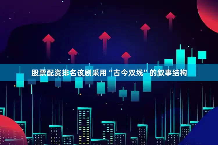 股票配资排名该剧采用“古今双线”的叙事结构
